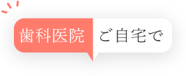 歯科医院/ご自宅で