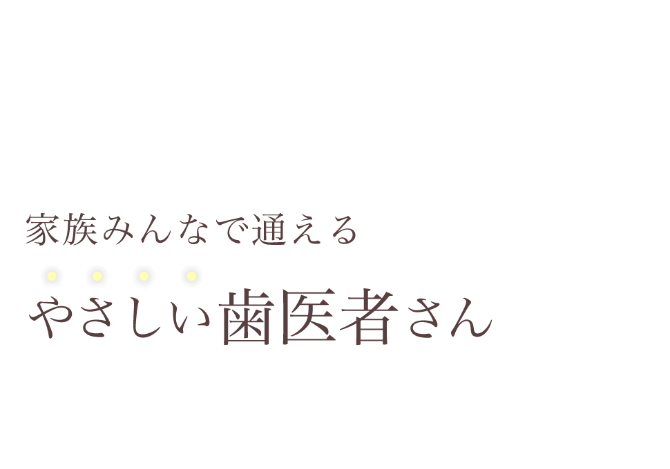 家族みんなで通えるやさしい歯医者さん