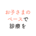 お子さまのペースで診療を